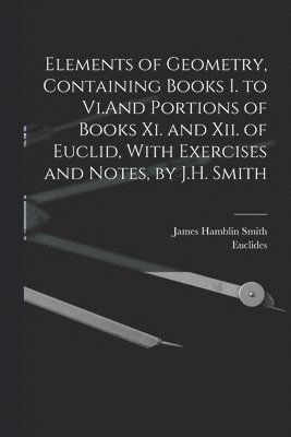 bokomslag Elements of Geometry, Containing Books I. to Vi.And Portions of Books Xi. and Xii. of Euclid, With Exercises and Notes, by J.H. Smith