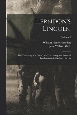 Herndon's Lincoln: The True Story of a Great Life- The History and Personal Recollections of Abraham Lincoln; Volume I 1