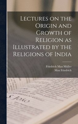 Lectures on the Origin and Growth of Religion as Illustrated by the Religions of India 1
