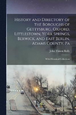 History and Directory of the Boroughs of Gettysburg, Oxford, Littlestown, York Springs, Berwick, and East Berlin, Adams County, Pa 1