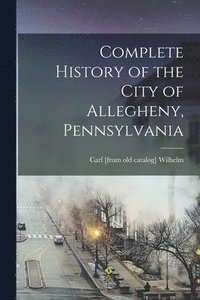 bokomslag Complete History of the City of Allegheny, Pennsylvania