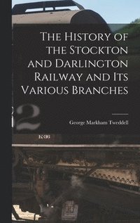 bokomslag The History of the Stockton and Darlington Railway and Its Various Branches