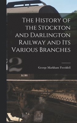 The History of the Stockton and Darlington Railway and Its Various Branches 1