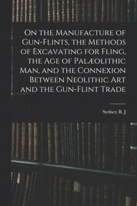 bokomslag On the Manufacture of Gun-flints, the Methods of Excavating for Fling, the age of Palolithic man, and the Connexion Between Neolithic art and the Gun-flint Trade