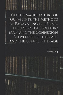 Sydney B J 1850-1927 Skertchly - On the Manufacture of Gun-flints, the Methods of Excavating for Fling, the age of Palæolithic man, and the Connexion Between Neolithic art and the Gun-flint Trade, Häftad