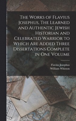 Flavius Josephus, William Whiston - Works of Flavius Josephus, The Learned and Authentic Jewish Historian and Celebrated Warrior to Which are Added Three Dissertations Complete in One Volume, Inbunden