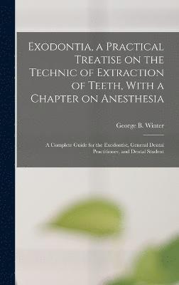 Exodontia, a Practical Treatise on the Technic of Extraction of Teeth, With a Chapter on Anesthesia; a Complete Guide for the Exodontist, General Dental Practitioner, and Dental Student 1