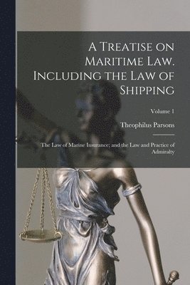 bokomslag A Treatise on Maritime law. Including the law of Shipping; the law of Marine Insurance; and the law and Practice of Admiralty; Volume 1