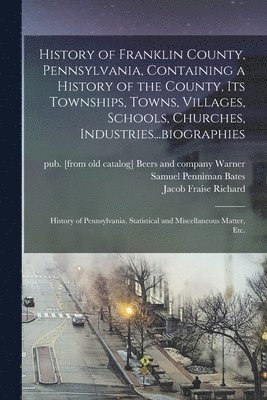 History of Franklin County, Pennsylvania, Containing a History of the County, its Townships, Towns, Villages, Schools, Churches, Industries...biographies 1