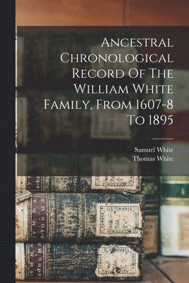 Thomas White, Samuel White - Ancestral Chronological Record Of The William White Family, From 1607-8 To 1895, Häftad