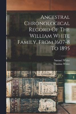 Ancestral Chronological Record Of The William White Family, From 1607-8 To 1895 1