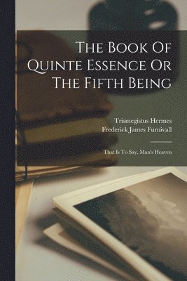 Hermes Trismegistus, Frederick James Furnivall - Book Of Quinte Essence Or The Fifth Being; That Is To Say, Man's Heaven, Häftad