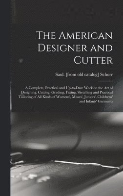 The American Designer and Cutter; a Complete, Practical and Up-to-date Work on the art of Designing, Cutting, Grading, Fitting, Sketching and Practical Tailoring of all Kinds of Womens', Misses', 1