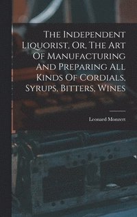 bokomslag The Independent Liquorist, Or, The Art Of Manufacturing And Preparing All Kinds Of Cordials, Syrups, Bitters, Wines