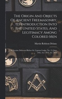 bokomslag The Origin And Objects Of Ancient Freemasonry, Its Introduction Into The United States, And Legitimacy Among Colored Men