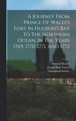 Journey From Prince Of Wales's Fort In Hudson's Bay To The Northern Ocean, In The Years 1769, 1770, 1771, And 1772