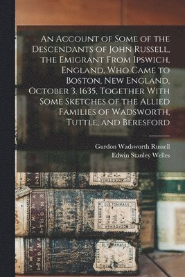 bokomslag An Account of Some of the Descendants of John Russell, the Emigrant From Ipswich, England, Who Came to Boston, New England, October 3, 1635, Together With Some Sketches of the Allied Families of