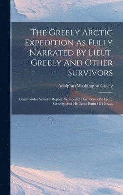 Greely Arctic Expedition As Fully Narrated By Lieut. Greely And Other Survivors