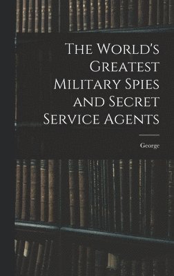 The World's Greatest Military Spies and Secret Service Agents 1