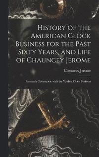 bokomslag History of the American Clock Business for the Past Sixty Years, and Life of Chauncey Jerome