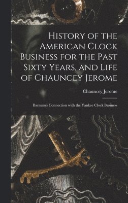 bokomslag History of the American Clock Business for the Past Sixty Years, and Life of Chauncey Jerome