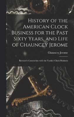 History of the American Clock Business for the Past Sixty Years, and Life of Chauncey Jerome 1