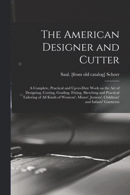 The American Designer and Cutter; a Complete, Practical and Up-to-date Work on the art of Designing, Cutting, Grading, Fitting, Sketching and Practical Tailoring of all Kinds of Womens', Misses', 1