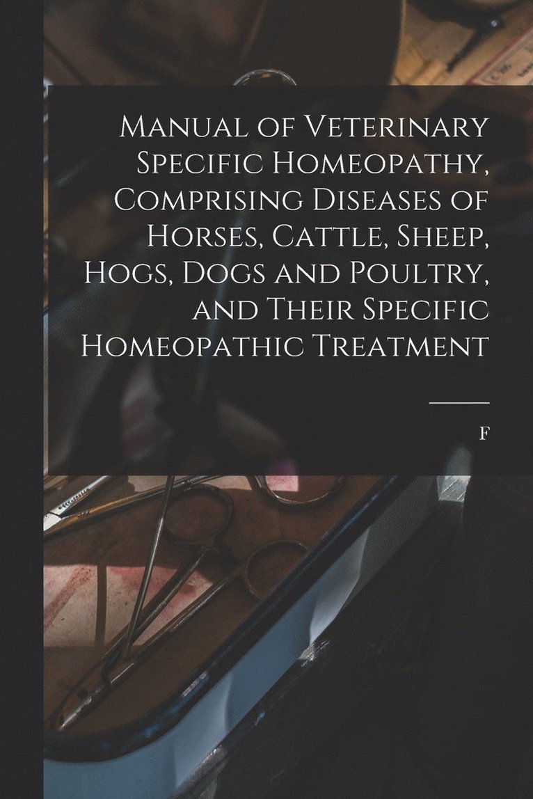 Manual of Veterinary Specific Homeopathy, Comprising Diseases of Horses, Cattle, Sheep, Hogs, Dogs and Poultry, and Their Specific Homeopathic Treatment 1