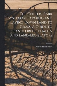 bokomslag The Clifton Park System of Farming and Laying Down Land to Grass. A Guide to Landlords, Tenants, and Land-legislators
