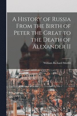 William Richard Morfill - History of Russia From the Birth of Peter the Great to the Death of Alexander II, Häftad
