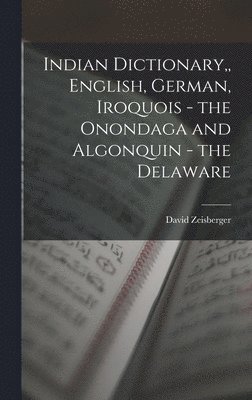 David Zeisberger - Indian Dictionary, English, German, Iroquois - the Onondaga and Algonquin - the Delaware, Inbunden