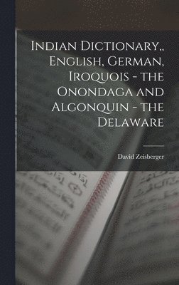 Indian Dictionary, English, German, Iroquois - the Onondaga and Algonquin - the Delaware 1