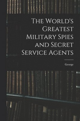 The World's Greatest Military Spies and Secret Service Agents 1