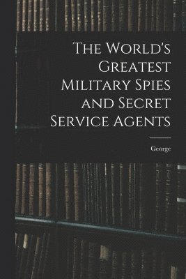 World's Greatest Military Spies and Secret Service Agents