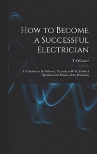 bokomslag How to Become a Successful Electrician; the Studies to be Followed, Methods of Work, Fields of Operation and Ethnics of the Profession