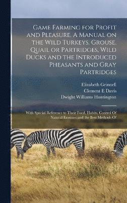 bokomslag Game Farming for Profit and Pleasure. A Manual on the Wild Turkeys, Grouse, Quail or Partridges, Wild Ducks and the Introduced Pheasants and Gray Partridges; With Special Reference to Their Food,