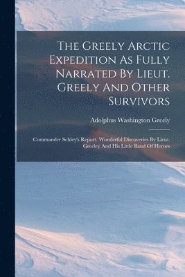 The Greely Arctic Expedition As Fully Narrated By Lieut. Greely And Other Survivors 1
