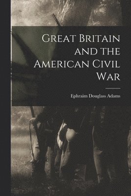 Ephraim Douglass Adams - Great Britain and the American Civil War, Häftad