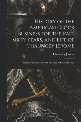 bokomslag History of the American Clock Business for the Past Sixty Years, and Life of Chauncey Jerome