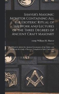 bokomslag Shaver's Masonic Monitor Containing all the Exoteric Ritual of the Work and Lectures of the Three Degrees of Ancient Craft Masonry; to Which is Added the Ancient Ceremonies of the Order, and the