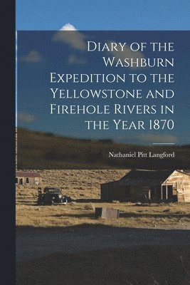 Diary of the Washburn Expedition to the Yellowstone and Firehole Rivers in the Year 1870 1