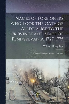 Names of Foreigners Who Took the Oath of Allegiance to the Province and State of Pennsylvania, 1727-1775 1