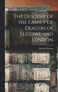 bokomslag The Descent of the Family of Deacon of Elstowe and London