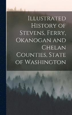 Anonymous - Illustrated History of Stevens, Ferry, Okanogan and Chelan Counties, State of Washington, Inbunden
