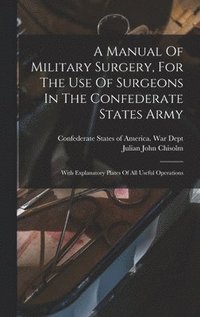 bokomslag Manual Of Military Surgery, For The Use Of Surgeons In The Confederate States Army; With Explanatory Plates Of All Useful Operations