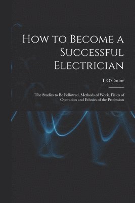 How to Become a Successful Electrician; the Studies to be Followed, Methods of Work, Fields of Operation and Ethnics of the Profession