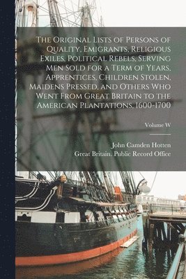 John Camden Hotten, Great Britain Public Record Office - Original Lists of Persons of Quality, Emigrants, Religious Exiles, Political Rebels, Serving men Sold for a Term of Years, Apprentices, Children Stolen, Maidens Pressed, and Others who Went From Great Britain to the American Plantations, 1600-1700; Volume, Häftad