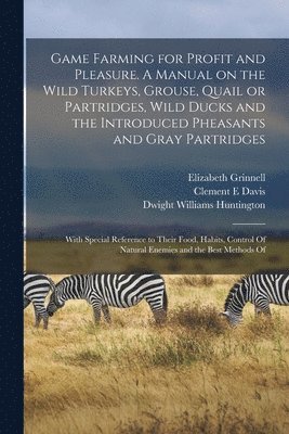 bokomslag Game Farming for Profit and Pleasure. A Manual on the Wild Turkeys, Grouse, Quail or Partridges, Wild Ducks and the Introduced Pheasants and Gray Partridges; With Special Reference to Their Food,