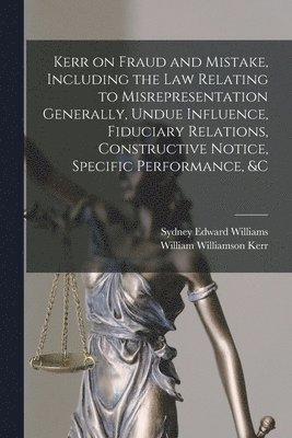 Kerr on Fraud and Mistake, Including the law Relating to Misrepresentation Generally, Undue Influence, Fiduciary Relations, Constructive Notice, Specific Performance, &c 1