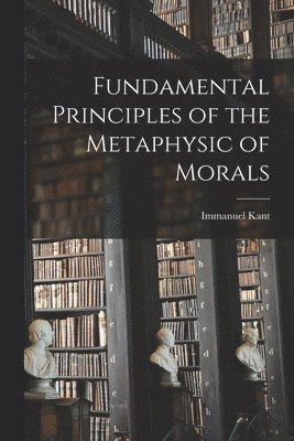 Immanuel Kant - Fundamental Principles of the Metaphysic of Morals, Häftad